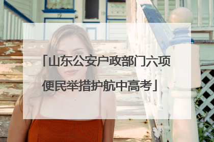山东公安户政部门六项便民举措护航中高考